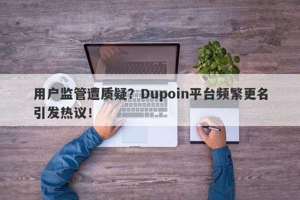 用户监管遭质疑？Dupoin平台频繁更名引发热议！-第1张图片-要懂汇圈网