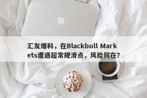 汇友爆料，在Blackbull Markets遭遇超常规滑点，风险何在？-第1张图片-要懂汇圈网