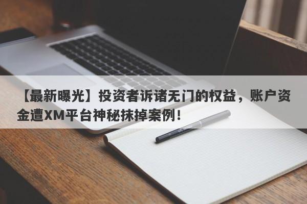 【最新曝光】投资者诉诸无门的权益，账户资金遭XM平台神秘抹掉案例！-第1张图片-要懂汇圈网