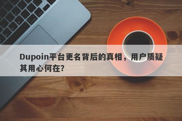 Dupoin平台更名背后的真相，用户质疑其用心何在？-第1张图片-要懂汇圈网