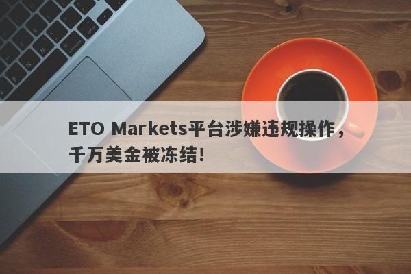 ETO Markets平台涉嫌违规操作，千万美金被冻结！-第1张图片-要懂汇圈网