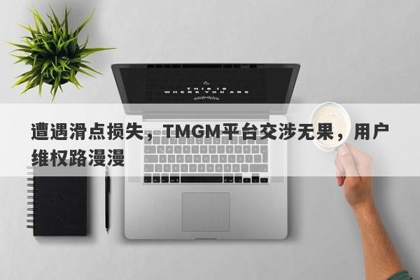 遭遇滑点损失，TMGM平台交涉无果，用户维权路漫漫-第1张图片-要懂汇圈网