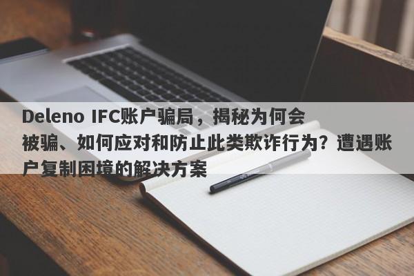 Deleno IFC账户骗局，揭秘为何会被骗、如何应对和防止此类欺诈行为？遭遇账户复制困境的解决方案-第1张图片-要懂汇圈网