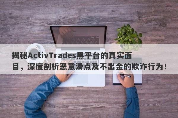 揭秘ActivTrades黑平台的真实面目，深度剖析恶意滑点及不出金的欺诈行为！-第1张图片-要懂汇圈网