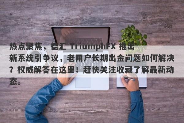 热点聚焦，德汇 TriumphFX 推出新系统引争议，老用户长期出金问题如何解决？权威解答在这里！赶快关注收藏了解最新动态。-第1张图片-要懂汇圈网