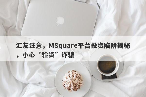 汇友注意，MSquare平台投资陷阱揭秘，小心“验资”诈骗-第1张图片-要懂汇圈网