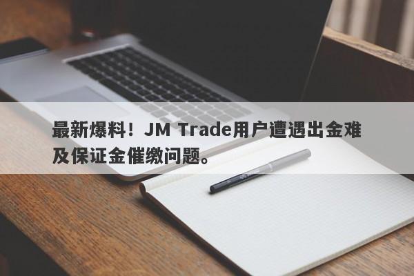 最新爆料！JM Trade用户遭遇出金难及保证金催缴问题。-第1张图片-要懂汇圈网