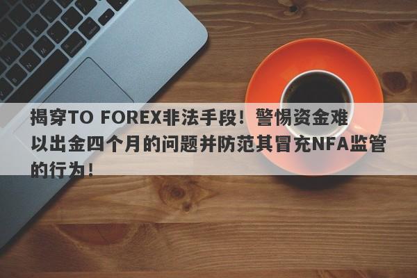 揭穿TO FOREX非法手段！警惕资金难以出金四个月的问题并防范其冒充NFA监管的行为！-第1张图片-要懂汇圈网