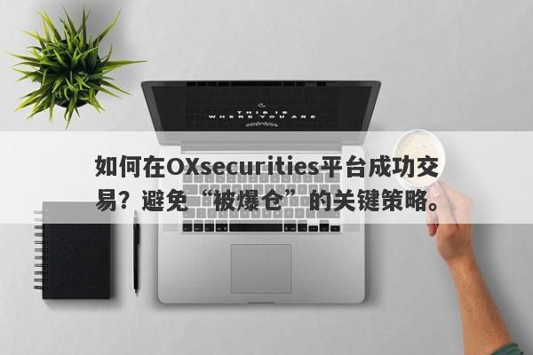 如何在OXsecurities平台成功交易？避免“被爆仓”的关键策略。-第1张图片-要懂汇圈网