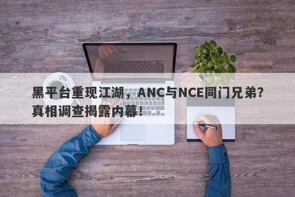 黑平台重现江湖，ANC与NCE同门兄弟？真相调查揭露内幕！-第1张图片-要懂汇圈网