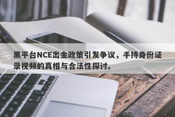 黑平台NCE出金政策引发争议，手持身份证录视频的真相与合法性探讨。-第1张图片-要懂汇圈网