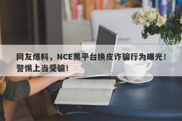 网友爆料，NCE黑平台换皮诈骗行为曝光！警惕上当受骗！-第1张图片-要懂汇圈网