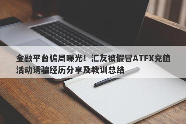 金融平台骗局曝光！汇友被假冒ATFX充值活动诱骗经历分享及教训总结-第1张图片-要懂汇圈网