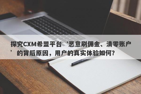 探究CXM希盟平台‘恶意刷佣金、清零账户’的背后原因，用户的真实体验如何？-第1张图片-要懂汇圈网