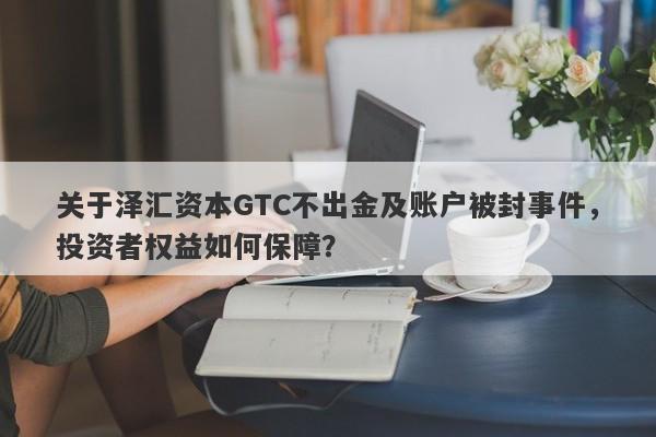 关于泽汇资本GTC不出金及账户被封事件，投资者权益如何保障？-第1张图片-要懂汇圈网