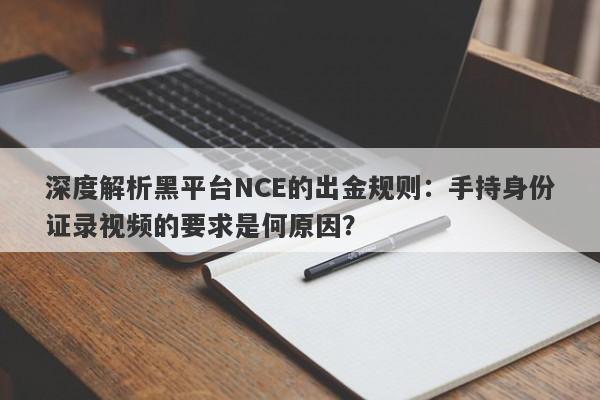 深度解析黑平台NCE的出金规则：手持身份证录视频的要求是何原因？-第1张图片-要懂汇圈网