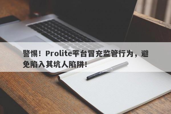 警惕！Prolite平台冒充监管行为，避免陷入其坑人陷阱！-第1张图片-要懂汇圈网