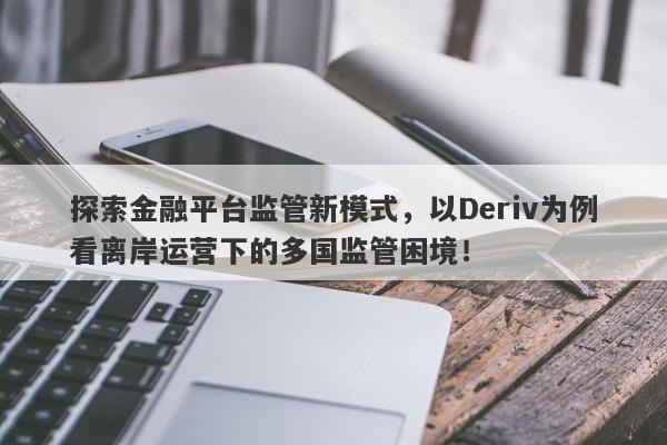 探索金融平台监管新模式，以Deriv为例看离岸运营下的多国监管困境！-第1张图片-要懂汇圈网