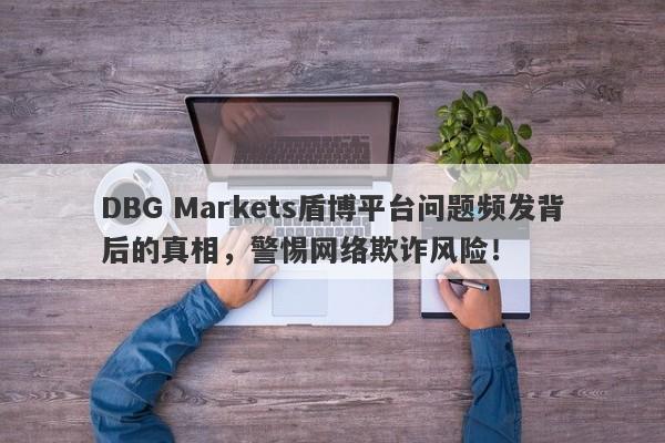 DBG Markets盾博平台问题频发背后的真相，警惕网络欺诈风险！-第1张图片-要懂汇圈网