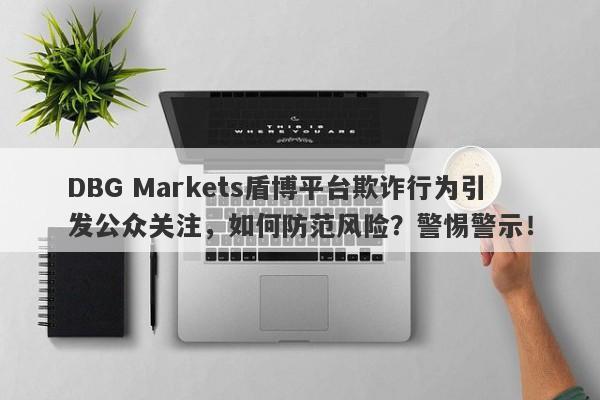 DBG Markets盾博平台欺诈行为引发公众关注，如何防范风险？警惕警示！-第1张图片-要懂汇圈网