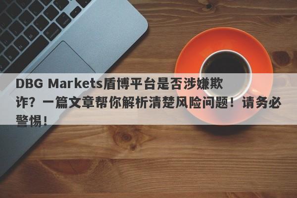 DBG Markets盾博平台是否涉嫌欺诈？一篇文章帮你解析清楚风险问题！请务必警惕！-第1张图片-要懂汇圈网