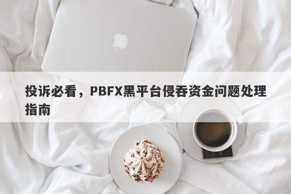 投诉必看，PBFX黑平台侵吞资金问题处理指南-第1张图片-要懂汇圈网