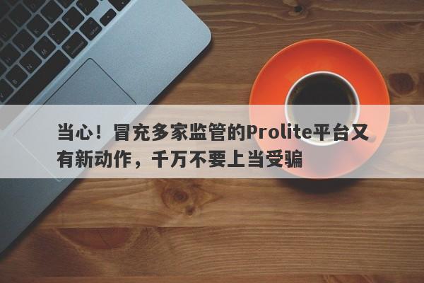 当心！冒充多家监管的Prolite平台又有新动作，千万不要上当受骗-第1张图片-要懂汇圈网