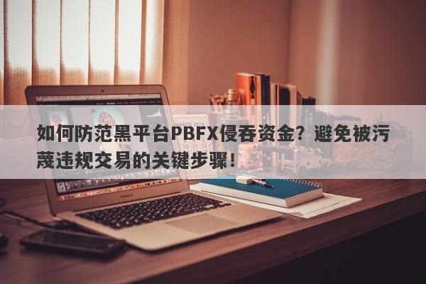 如何防范黑平台PBFX侵吞资金？避免被污蔑违规交易的关键步骤！-第1张图片-要懂汇圈网