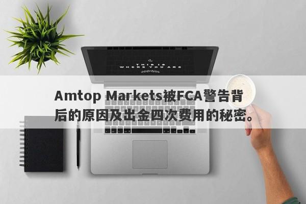 Amtop Markets被FCA警告背后的原因及出金四次费用的秘密。-第1张图片-要懂汇圈网