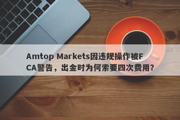 Amtop Markets因违规操作被FCA警告，出金时为何索要四次费用？-第1张图片-要懂汇圈网