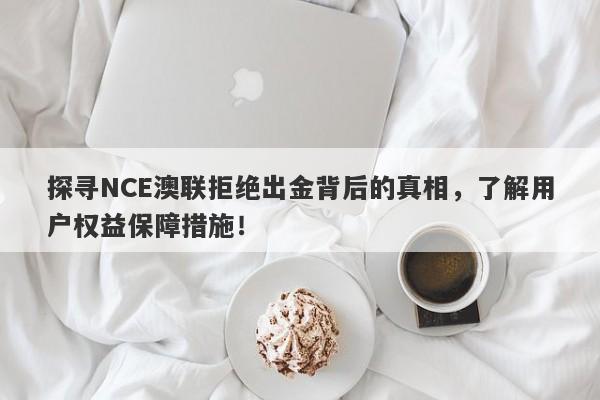 探寻NCE澳联拒绝出金背后的真相，了解用户权益保障措施！-第1张图片-要懂汇圈网