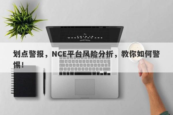 划点警报，NCE平台风险分析，教你如何警惕！-第1张图片-要懂汇圈网