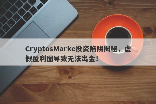 CryptosMarke投资陷阱揭秘，虚假盈利图导致无法出金！-第1张图片-要懂汇圈网