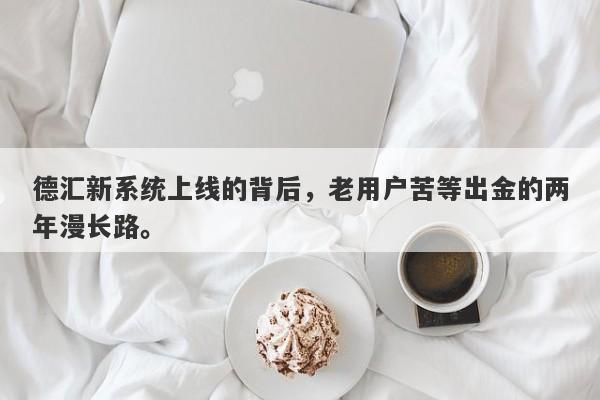 德汇新系统上线的背后，老用户苦等出金的两年漫长路。-第1张图片-要懂汇圈网