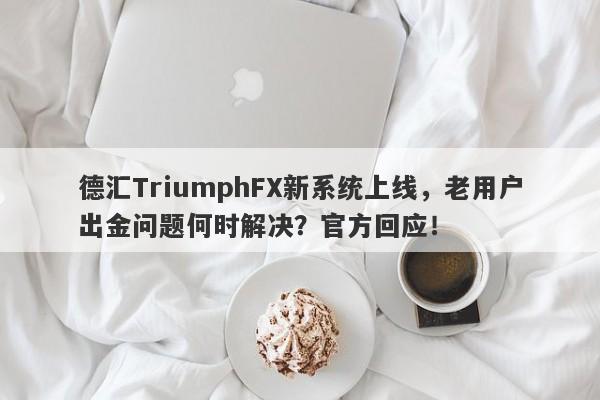 德汇TriumphFX新系统上线，老用户出金问题何时解决？官方回应！-第1张图片-要懂汇圈网