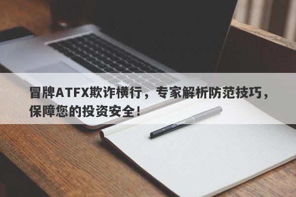 冒牌ATFX欺诈横行，专家解析防范技巧，保障您的投资安全！-第1张图片-要懂汇圈网