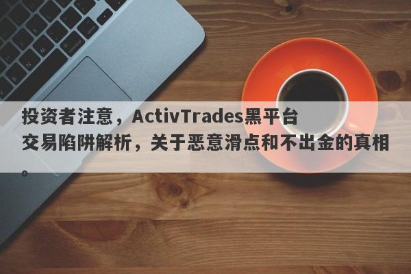 投资者注意，ActivTrades黑平台交易陷阱解析，关于恶意滑点和不出金的真相。-第1张图片-要懂汇圈网