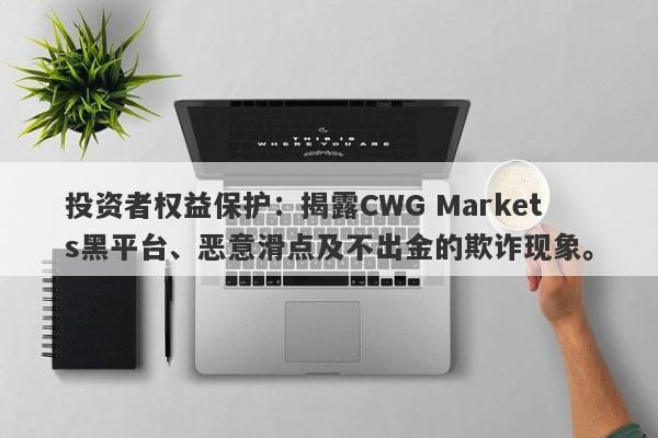 投资者权益保护：揭露CWG Markets黑平台、恶意滑点及不出金的欺诈现象。-第1张图片-要懂汇圈网