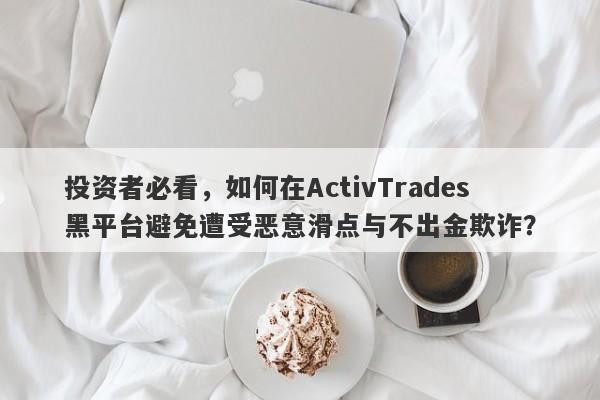 投资者必看，如何在ActivTrades黑平台避免遭受恶意滑点与不出金欺诈？-第1张图片-要懂汇圈网