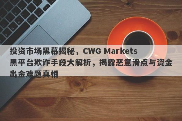 投资市场黑幕揭秘，CWG Markets黑平台欺诈手段大解析，揭露恶意滑点与资金出金难题真相-第1张图片-要懂汇圈网