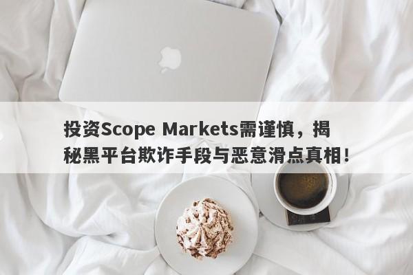 投资Scope Markets需谨慎，揭秘黑平台欺诈手段与恶意滑点真相！-第1张图片-要懂汇圈网