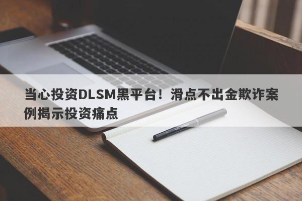 当心投资DLSM黑平台！滑点不出金欺诈案例揭示投资痛点-第1张图片-要懂汇圈网