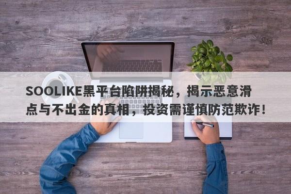 SOOLIKE黑平台陷阱揭秘，揭示恶意滑点与不出金的真相，投资需谨慎防范欺诈！-第1张图片-要懂汇圈网