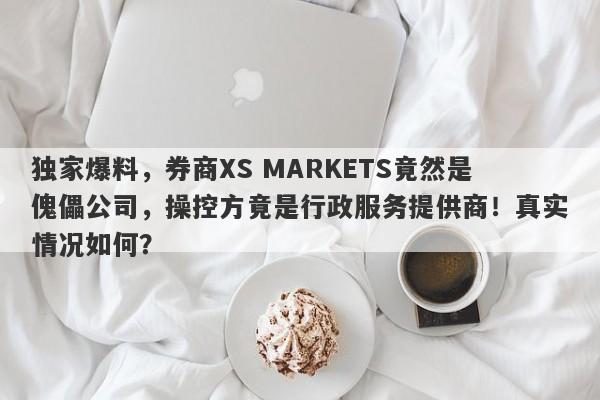 独家爆料，券商XS MARKETS竟然是傀儡公司，操控方竟是行政服务提供商！真实情况如何？-第1张图片-要懂汇圈网