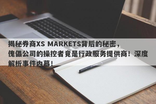 揭秘券商XS MARKETS背后的秘密，傀儡公司的操控者竟是行政服务提供商！深度解析事件内幕！-第1张图片-要懂汇圈网