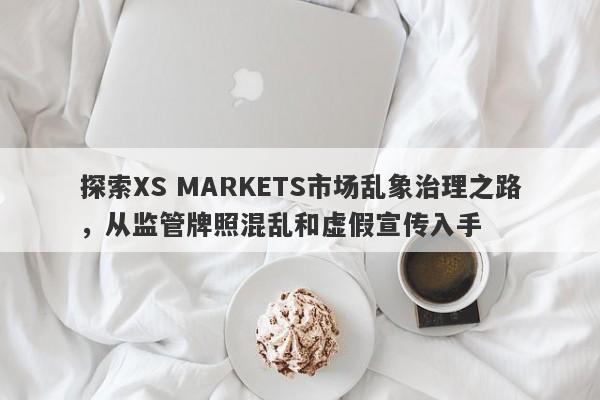 探索XS MARKETS市场乱象治理之路，从监管牌照混乱和虚假宣传入手-第1张图片-要懂汇圈网