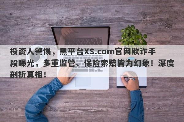 投资人警惕，黑平台XS.com官网欺诈手段曝光，多重监管、保险索赔皆为幻象！深度剖析真相！-第1张图片-要懂汇圈网