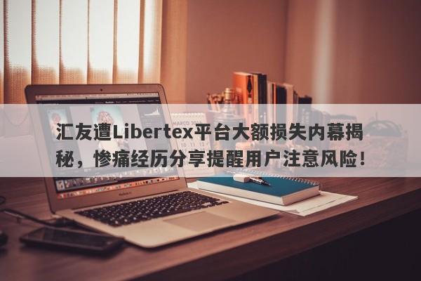 汇友遭Libertex平台大额损失内幕揭秘，惨痛经历分享提醒用户注意风险！-第1张图片-要懂汇圈网