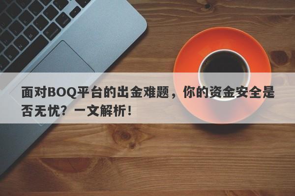 面对BOQ平台的出金难题，你的资金安全是否无忧？一文解析！-第1张图片-要懂汇圈网