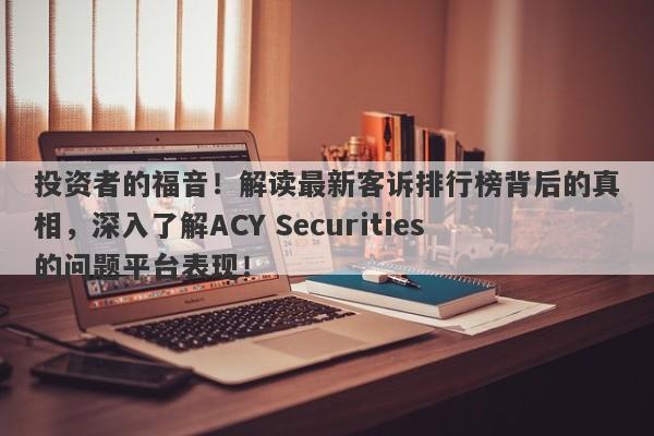 投资者的福音！解读最新客诉排行榜背后的真相，深入了解ACY Securities的问题平台表现！-第1张图片-要懂汇圈网